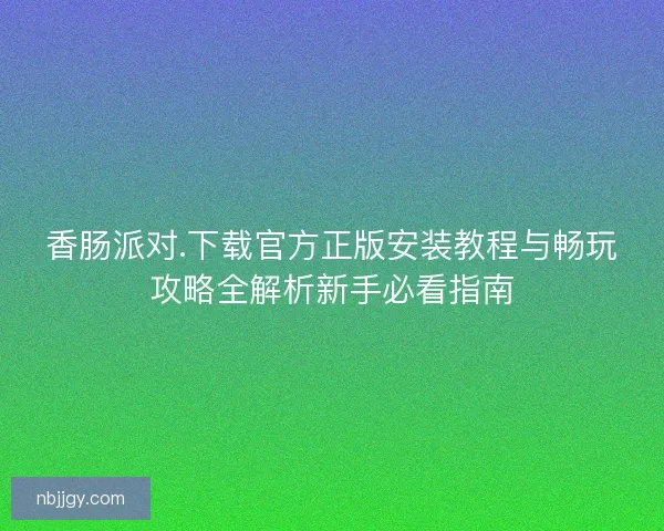 香肠派对.下载官方正版安装教程与畅玩攻略全解析新手必看指南