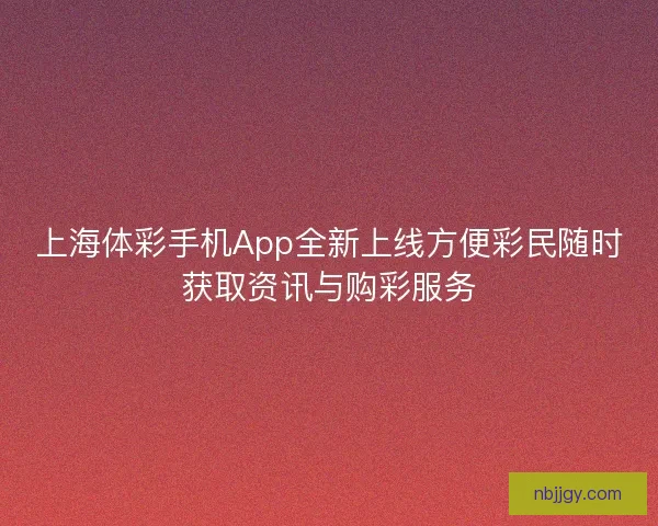 上海体彩手机App全新上线方便彩民随时获取资讯与购彩服务