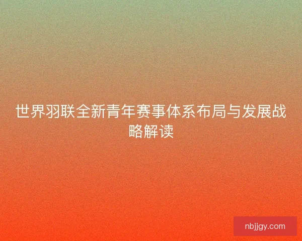 世界羽联全新青年赛事体系布局与发展战略解读
