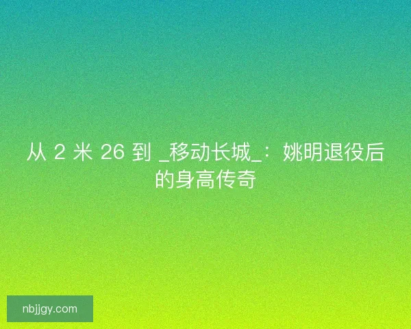 从 2 米 26 到 _移动长城_：姚明退役后的身高传奇