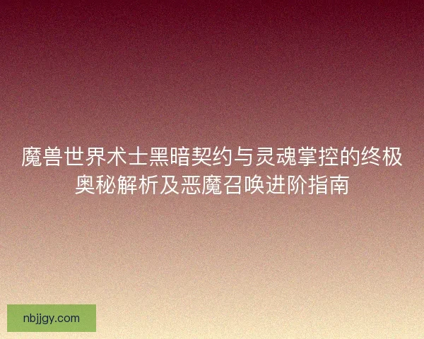 魔兽世界术士黑暗契约与灵魂掌控的终极奥秘解析及恶魔召唤进阶指南