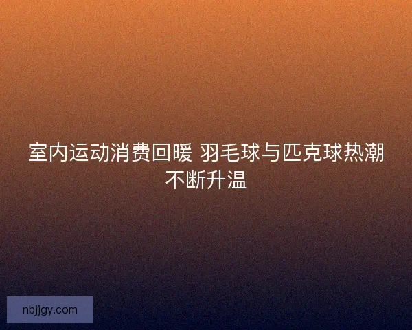 室内运动消费回暖 羽毛球与匹克球热潮不断升温