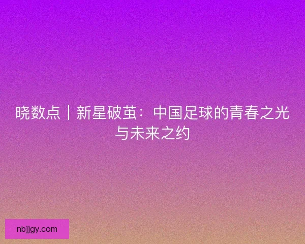 晓数点｜新星破茧：中国足球的青春之光与未来之约