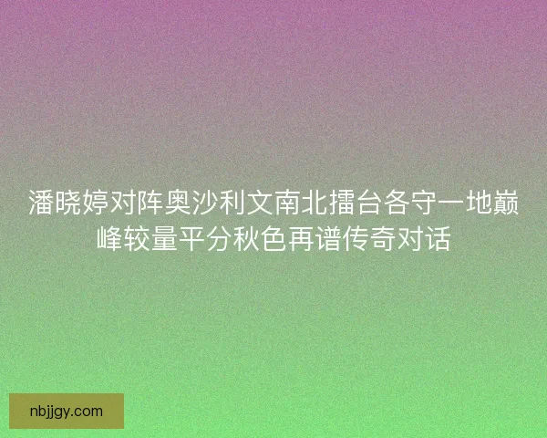 潘晓婷对阵奥沙利文南北擂台各守一地巅峰较量平分秋色再谱传奇对话