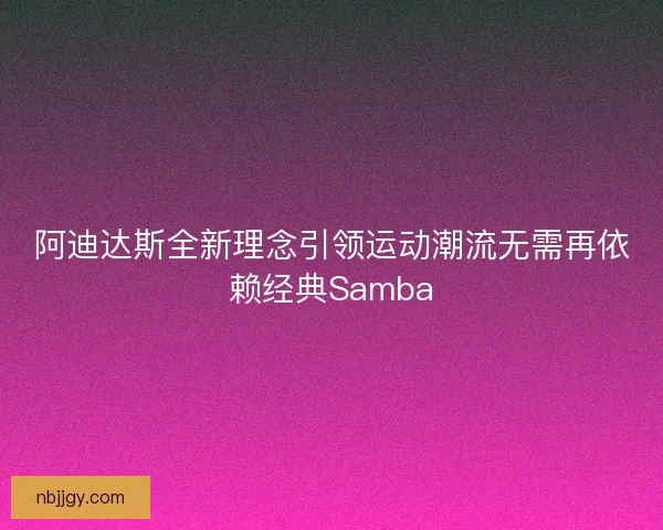 阿迪达斯全新理念引领运动潮流无需再依赖经典Samba